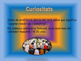 Islam de arrel s-l-m deriva del verb aslam que significa
“aceptar,rendir-se o sometres”,
Els islàmics celebren el Ramadà és el novè mes del
calendari musulmà i té 30 dies.
 