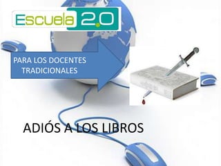 PARA LOS DOCENTES
  TRADICIONALES




  ADIÓS A LOS LIBROS
 