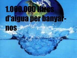 1.000.000 litres
d'aigua per banyar-
nos
 
