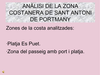 ANÀLISI DE LA ZONA
 COSTANERA DE SANT ANTONI
      DE PORTMANY
Zones de la costa analitzades:


·Platja Es Puet.
·Zona del passeig amb port i platja.
 