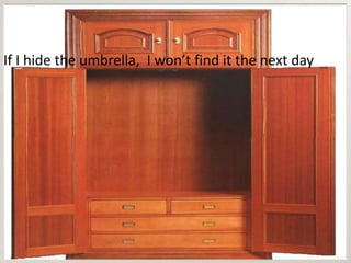 If I hide the umbrella, I won’t find it the next day
 