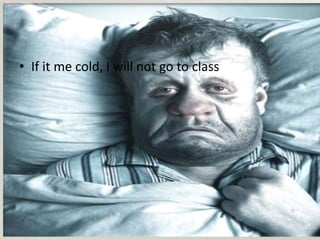 • If it me cold, I will not go to class
 