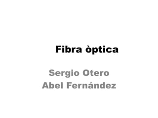 Fibra òptica

 Sergio Otero
Abel Fernández
 