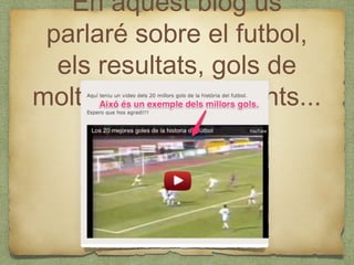 En aquest blog us
 parlaré sobre el futbol,
  els resultats, gols de
moltes lligues diferents...
 
