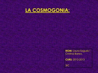LA COSMOGONIA:




            NOM: Laura Saguès i
            Cristina Barea.

            CURS: 2012-2013

            3rC
 