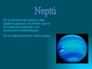 Neptú És el planeta més exterior dels gegants gasosos i el primer que va ser descobert gràcies a les prediccions matemàtiques.  És un planeta dinàmic amb taques. 