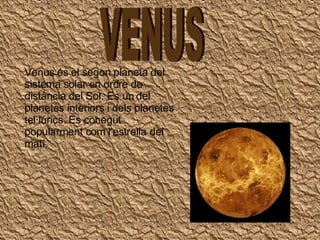 VENUS Venus és el segon planeta del sistema solar en ordre de distància del Sol. Es un del planetes interiors i dels planetes tel·lúrics. Es conegut popularment com l’estrella del matí. 