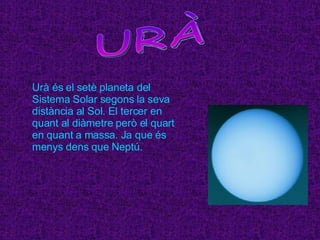 URÀ Urà és el setè planeta del Sistema Solar segons la seva distància al Sol. El tercer en quant al diàmetre però el quart en quant a massa. Ja que és menys dens que Neptú.  