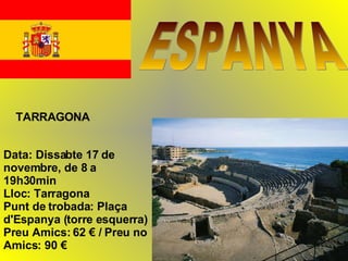 ESPANYA TARRAGONA Data: Dissabte 17 de novembre, de 8 a 19h30min Lloc: Tarragona Punt de trobada: Plaça d'Espanya (torre esquerra) Preu Amics: 62 € / Preu no Amics: 90 €  