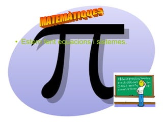 • Estem fent equacions i sistemes.
 