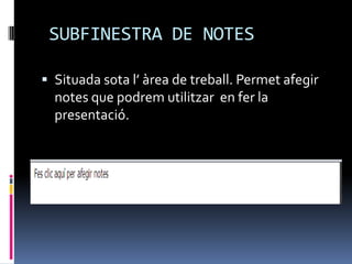 SUBFINESTRA DE NOTES

 Situada sota l’ àrea de treball. Permet afegir
  notes que podrem utilitzar en fer la
  presentació.
 