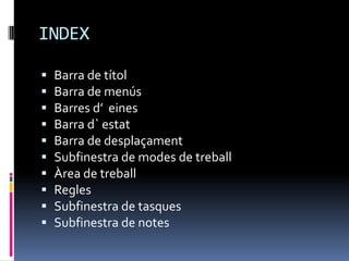 INDEX

   Barra de títol
   Barra de menús
   Barres d’ eines
   Barra d` estat
   Barra de desplaçament
   Subfinestra de modes de treball
   Àrea de treball
   Regles
   Subfinestra de tasques
   Subfinestra de notes
 