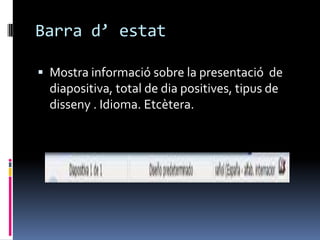 Barra d’ estat

 Mostra informació sobre la presentació de
  diapositiva, total de dia positives, tipus de
  disseny . Idioma. Etcètera.
 