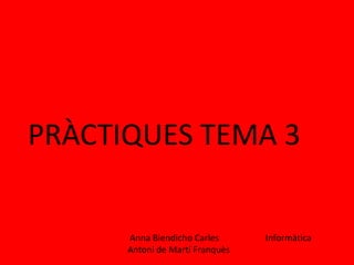 PRÀCTIQUES TEMA 3
Anna Biendicho Carles Informàtica
Antoni de Martí Franquès
 