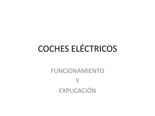 COCHES ELÉCTRICOS
FUNCIONAMIENTO
Y
EXPLICACIÓN
 