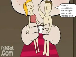-No me
escupas, no
me escupas
que te cojo
de los pelos!
 