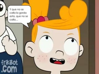 Y que no se
calla la gorda
esta, que no se
calla…
 