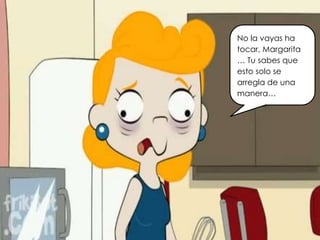 No la vayas ha
tocar, Margarita
… Tu sabes que
esto solo se
arregla de una
manera…
 