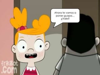 Ahora te vamos a
poner guapa…
¿Vale?
 