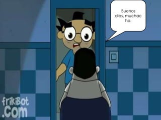 Buenos
dias, muchac
ho.
 