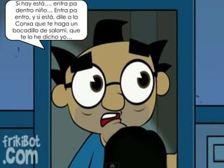 Si hay está…, entra pa
dentro niño… Entra pa
entro, y si está, dile a la
Conxa que te haga un
bocadillo de salami, que
te lo he dicho yo…
 