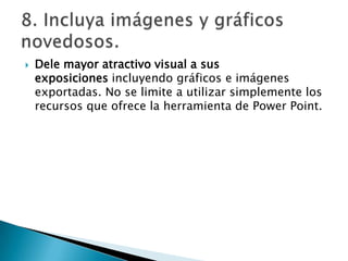 

Dele mayor atractivo visual a sus
exposiciones incluyendo gráficos e imágenes
exportadas. No se limite a utilizar simplemente los
recursos que ofrece la herramienta de Power Point.

 