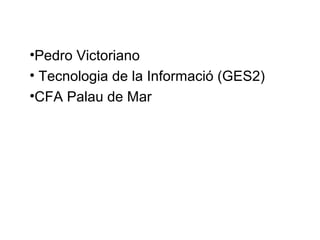 •Pedro Victoriano
• Tecnologia de la Informació (GES2)
•CFA Palau de Mar

 
