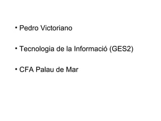 • Pedro Victoriano
• Tecnologia de la Informació (GES2)
• CFA Palau de Mar

 