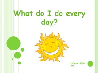 Helena Llobet
1rB
What do I do every
day?
 