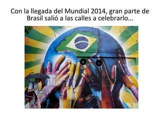 Con la llegada del Mundial 2014, gran parte de
Brasil salió a las calles a celebrarlo…
 