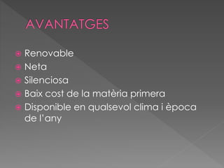 Renovable
 Neta
 Silenciosa
 Baix cost de la matèria primera
 Disponible en qualsevol clima i època
de l’any
 