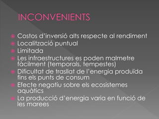  Costos d’inversió alts respecte al rendiment
 Localització puntual
 Limitada
 Les infraestructures es poden malmetre
fàcilment (temporals, tempestes)
 Dificultat de trasllat de l’energia produïda
fins els punts de consum
 Efecte negatiu sobre els ecosistemes
aquàtics
 La producció d’energia varia en funció de
les marees
 