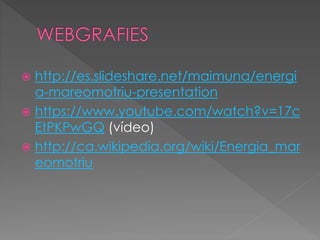  http://es.slideshare.net/maimuna/energi
a-mareomotriu-presentation
 https://www.youtube.com/watch?v=17c
EtPKPwGQ (vídeo)
 http://ca.wikipedia.org/wiki/Energia_mar
eomotriu
 