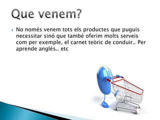  No només venem tots els productes que puguis
necessitar sinó que també oferim molts serveis
com per exemple, el carnet teòric de conduir.. Per
aprende anglés.. etc
 