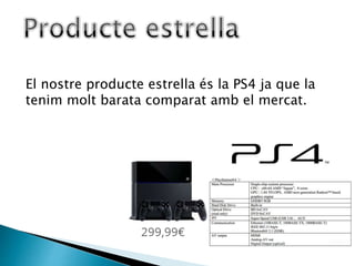 El nostre producte estrella és la PS4 ja que la
tenim molt barata comparat amb el mercat.
 