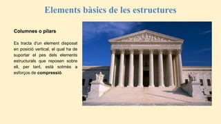 Elements bàsics de les estructures
Columnes o pilars
Es tracta d'un element disposat
en posició vertical, el qual ha de
suportar el pes dels elements
estructurals que reposen sobre
ell, per tant, està sotmès a
esforços de compressió.
 