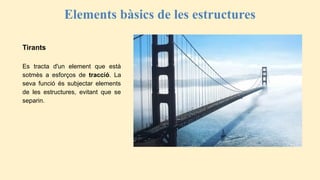 Elements bàsics de les estructures
Tirants
Es tracta d'un element que està
sotmès a esforços de tracció. La
seva funció és subjectar elements
de les estructures, evitant que se
separin.
 