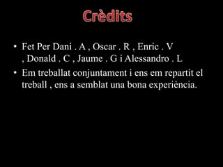 • Fet Per Dani . A , Oscar . R , Enric . V
  , Donald . C , Jaume . G i Alessandro . L
• Em treballat conjuntament i ens em repartit el
  treball , ens a semblat una bona experiència.
 