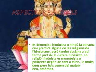 • Es denomina hinduista o hindú la persona
  que practica alguna de les religions de
  l'hinduisme, però també designa a qui
  forma part de la cultura hinduista. La
  religió hinduista es monoteista o
  politeista depèn de com o miris. Te molts
  deus però tots venen del mateix
  deu, brahman.
 