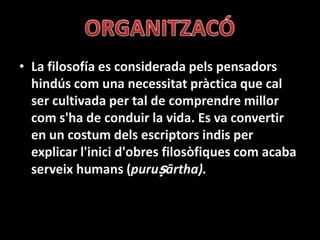 • La filosofía es considerada pels pensadors
  hindús com una necessitat pràctica que cal
  ser cultivada per tal de comprendre millor
  com s'ha de conduir la vida. Es va convertir
  en un costum dels escriptors indis per
  explicar l'inici d'obres filosòfiques com acaba
  serveix humans (puruṣārtha).
 