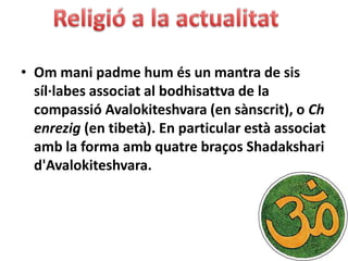 • Om mani padme hum és un mantra de sis
  síl·labes associat al bodhisattva de la
  compassió Avalokiteshvara (en sànscrit), o Ch
  enrezig (en tibetà). En particular està associat
  amb la forma amb quatre braços Shadakshari
  d'Avalokiteshvara.
 