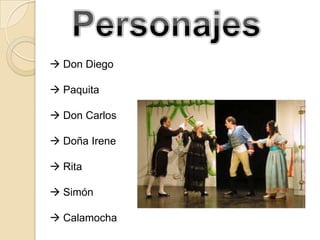  Don Diego

 Paquita

 Don Carlos

 Doña Irene

 Rita

 Simón

 Calamocha
 