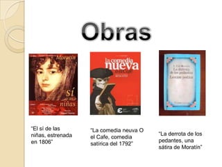 “El sí de las      “La comedia neuva O
niñas, estrenada                         “La derrota de los
                   el Cafe, comedia
en 1806”                                 pedantes, una
                   satírica del 1792”
                                         sátira de Moratín”
 