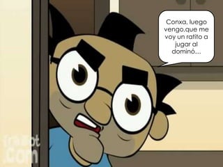 Conxa, luego
vengo,que me
voy un ratito a
jugar al
dominó…
 
