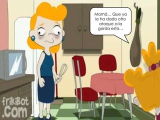 Mamá… Que ya
le ha dado otro
ataque a la
gorda esta…
 