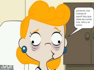 ¿Antonio, has
cobrao el
paro? Hay que
darle de comer
a la niña y al
nomo
 