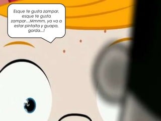 Esque te gusta zampar,
esque te gusta
zampar…Mmmm, ya va a
estar pintaita y guapa,
gorda...!
 