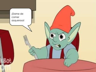 ¡Dame de
comer
asquerosa!
 