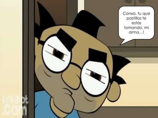 Conxa, tu que
pastillas te
estás
tomando, mi
arma…!
 