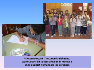 •Desenvolupant l’autonomia del nens.
Aprofundint en la confiança en sí mateix i
  en la qualitat humana de les persones.
 